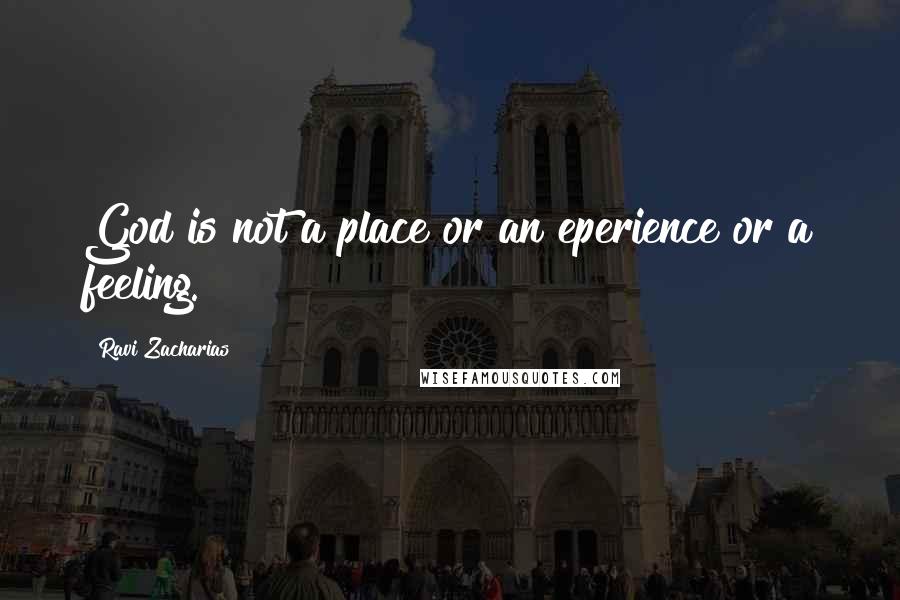 Ravi Zacharias Quotes: God is not a place or an eperience or a feeling.