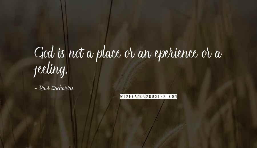 Ravi Zacharias Quotes: God is not a place or an eperience or a feeling.