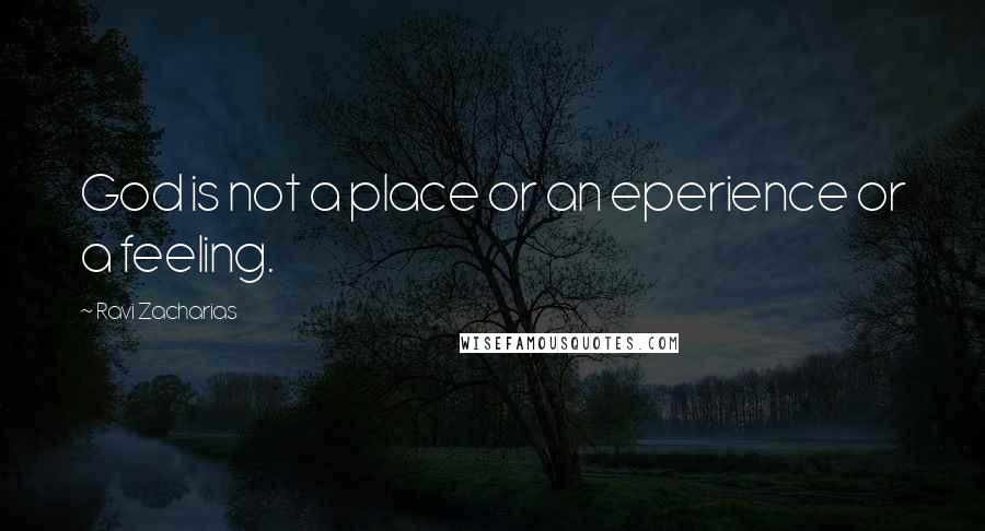 Ravi Zacharias Quotes: God is not a place or an eperience or a feeling.