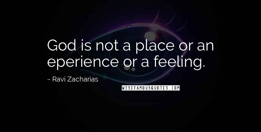 Ravi Zacharias Quotes: God is not a place or an eperience or a feeling.