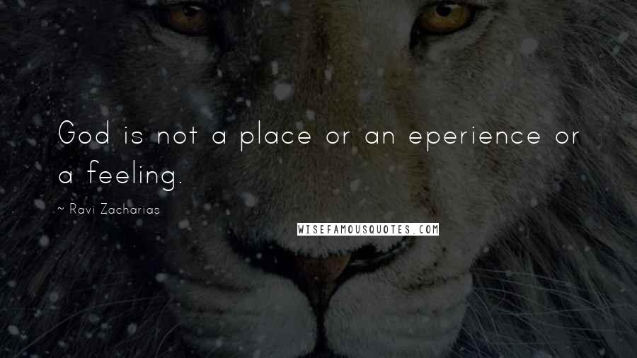 Ravi Zacharias Quotes: God is not a place or an eperience or a feeling.
