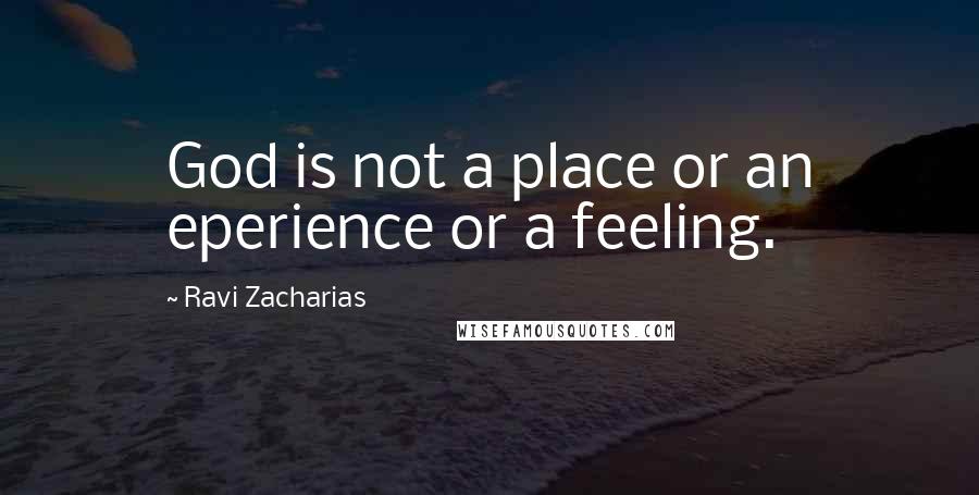 Ravi Zacharias Quotes: God is not a place or an eperience or a feeling.