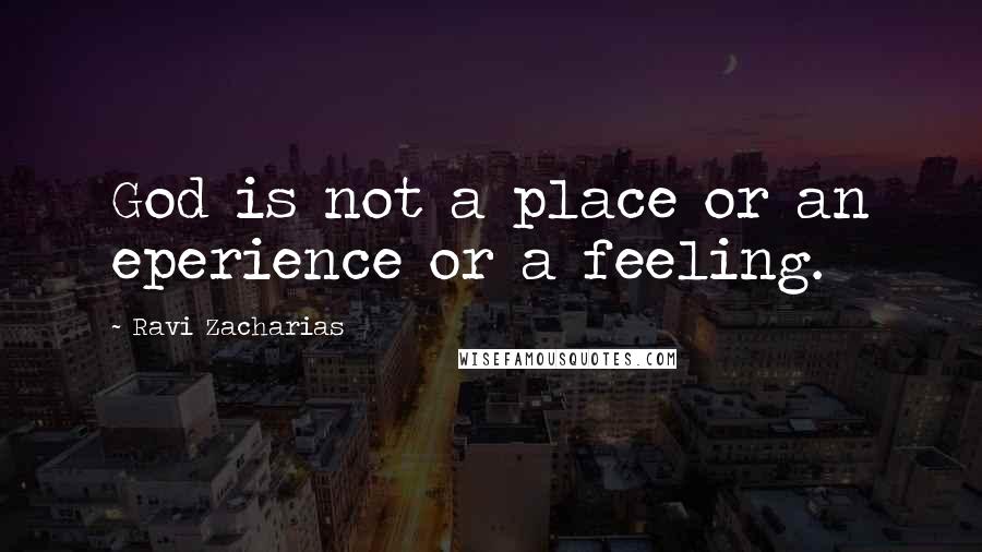 Ravi Zacharias Quotes: God is not a place or an eperience or a feeling.