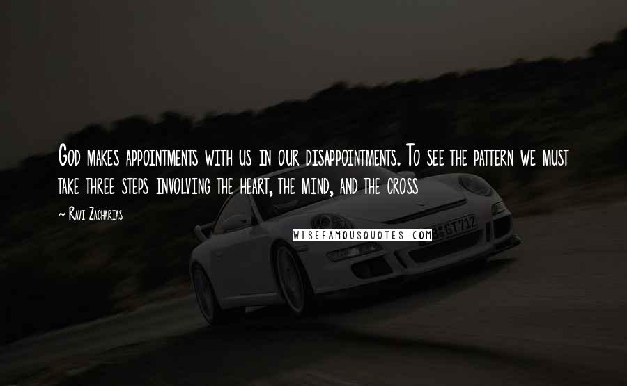 Ravi Zacharias Quotes: God makes appointments with us in our disappointments. To see the pattern we must take three steps involving the heart, the mind, and the cross