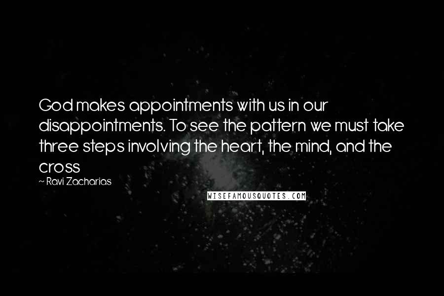 Ravi Zacharias Quotes: God makes appointments with us in our disappointments. To see the pattern we must take three steps involving the heart, the mind, and the cross