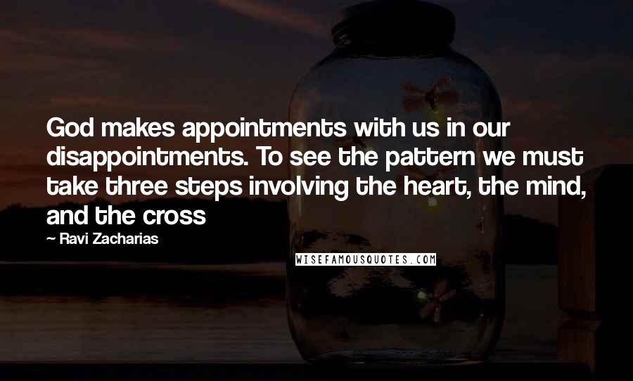 Ravi Zacharias Quotes: God makes appointments with us in our disappointments. To see the pattern we must take three steps involving the heart, the mind, and the cross