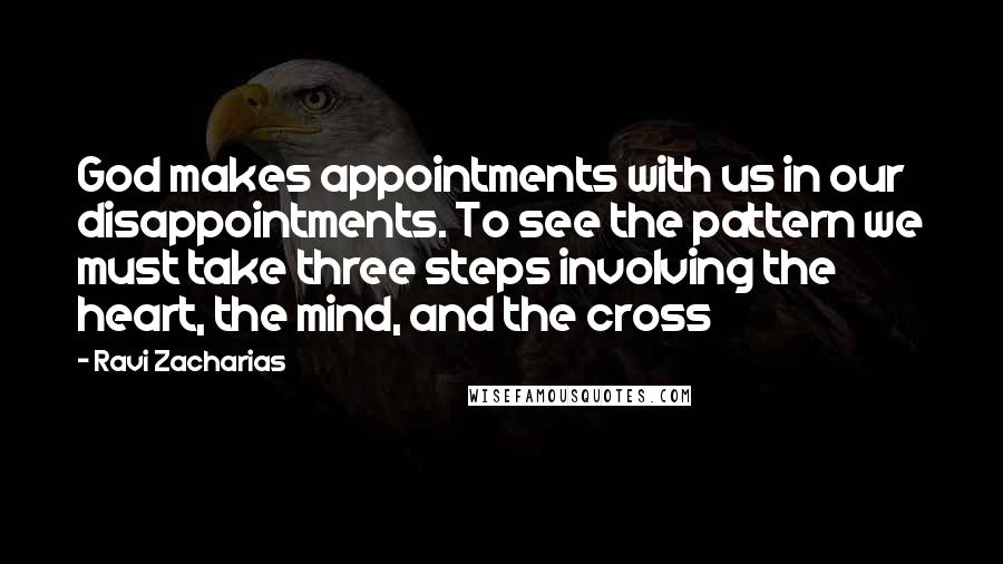 Ravi Zacharias Quotes: God makes appointments with us in our disappointments. To see the pattern we must take three steps involving the heart, the mind, and the cross