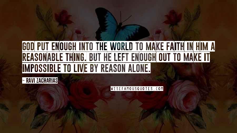 Ravi Zacharias Quotes: God put enough into the world to make faith in Him a reasonable thing. But He left enough out to make it impossible to live by reason alone.