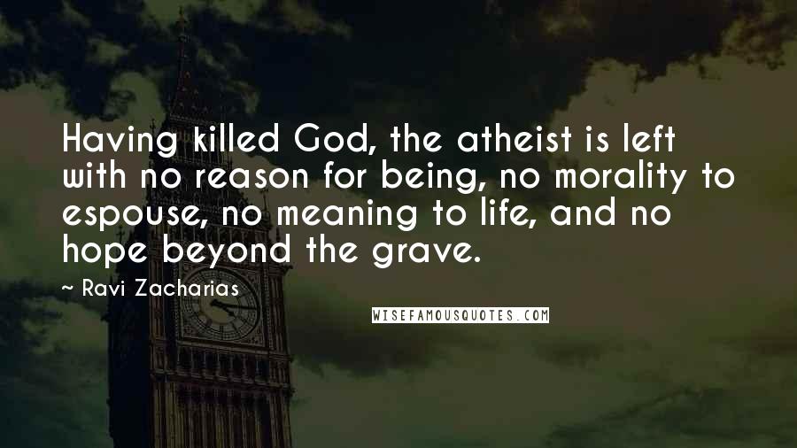 Ravi Zacharias Quotes: Having killed God, the atheist is left with no reason for being, no morality to espouse, no meaning to life, and no hope beyond the grave.