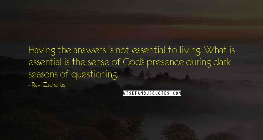 Ravi Zacharias Quotes: Having the answers is not essential to living. What is essential is the sense of God's presence during dark seasons of questioning.