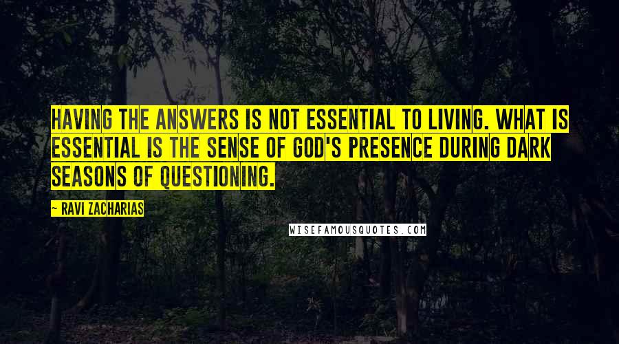 Ravi Zacharias Quotes: Having the answers is not essential to living. What is essential is the sense of God's presence during dark seasons of questioning.