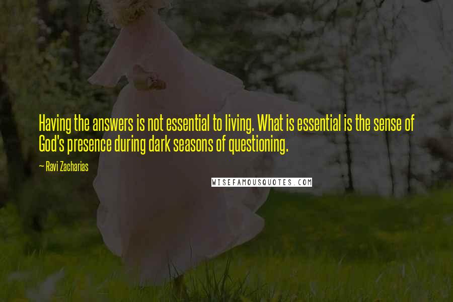 Ravi Zacharias Quotes: Having the answers is not essential to living. What is essential is the sense of God's presence during dark seasons of questioning.