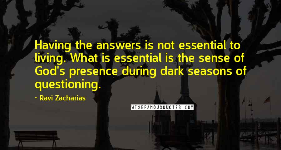 Ravi Zacharias Quotes: Having the answers is not essential to living. What is essential is the sense of God's presence during dark seasons of questioning.