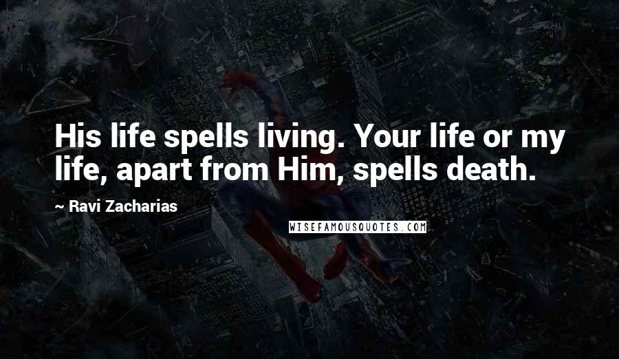 Ravi Zacharias Quotes: His life spells living. Your life or my life, apart from Him, spells death.