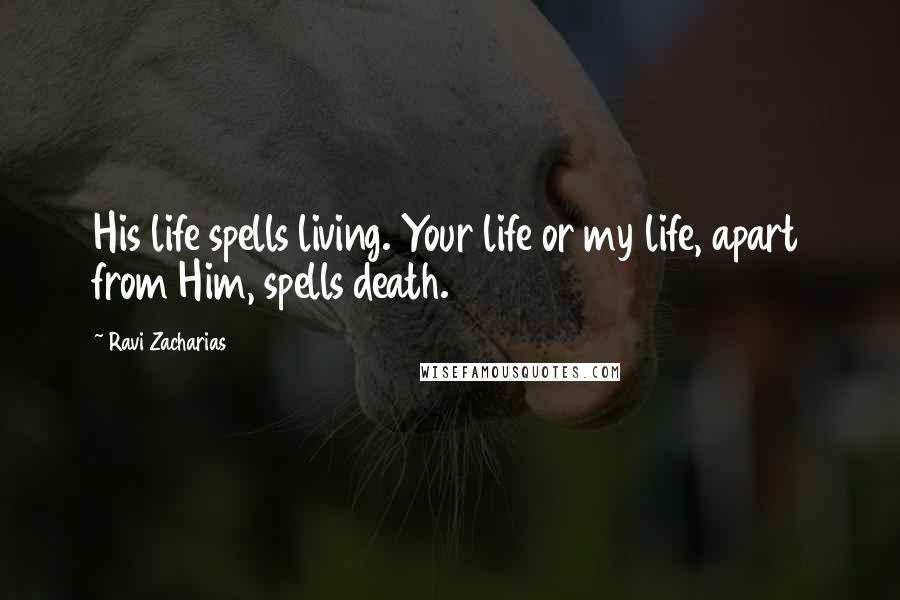 Ravi Zacharias Quotes: His life spells living. Your life or my life, apart from Him, spells death.