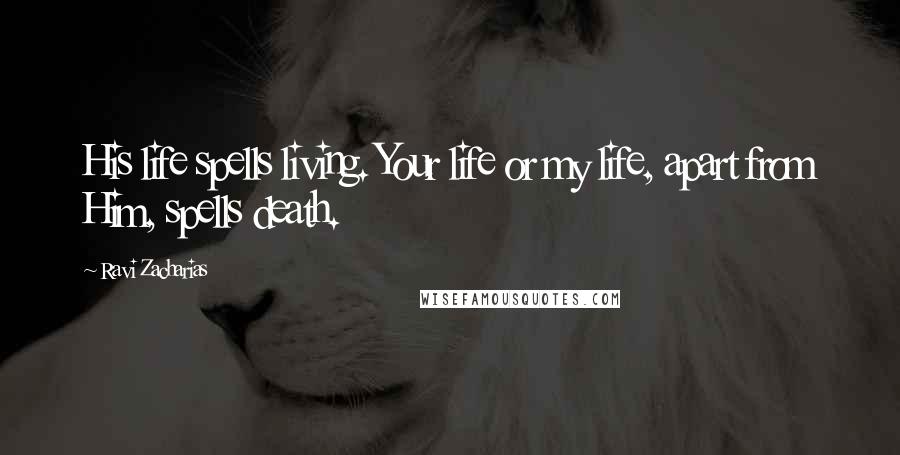 Ravi Zacharias Quotes: His life spells living. Your life or my life, apart from Him, spells death.