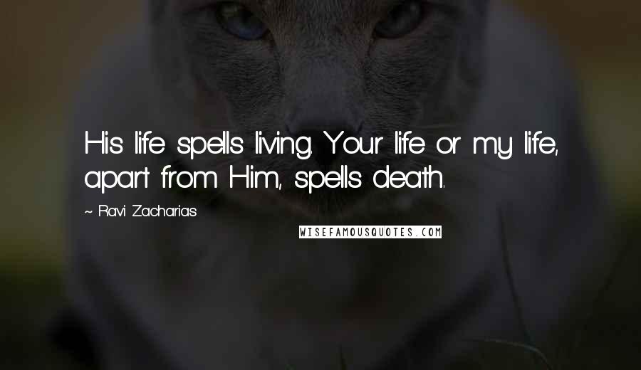 Ravi Zacharias Quotes: His life spells living. Your life or my life, apart from Him, spells death.