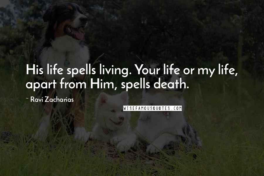 Ravi Zacharias Quotes: His life spells living. Your life or my life, apart from Him, spells death.