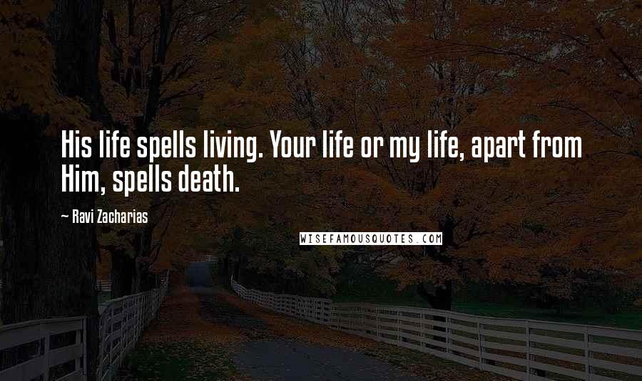Ravi Zacharias Quotes: His life spells living. Your life or my life, apart from Him, spells death.