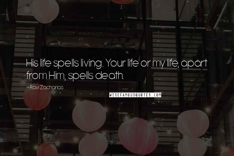 Ravi Zacharias Quotes: His life spells living. Your life or my life, apart from Him, spells death.