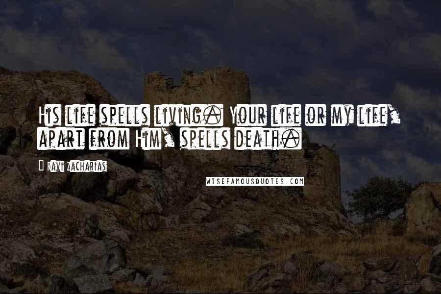 Ravi Zacharias Quotes: His life spells living. Your life or my life, apart from Him, spells death.