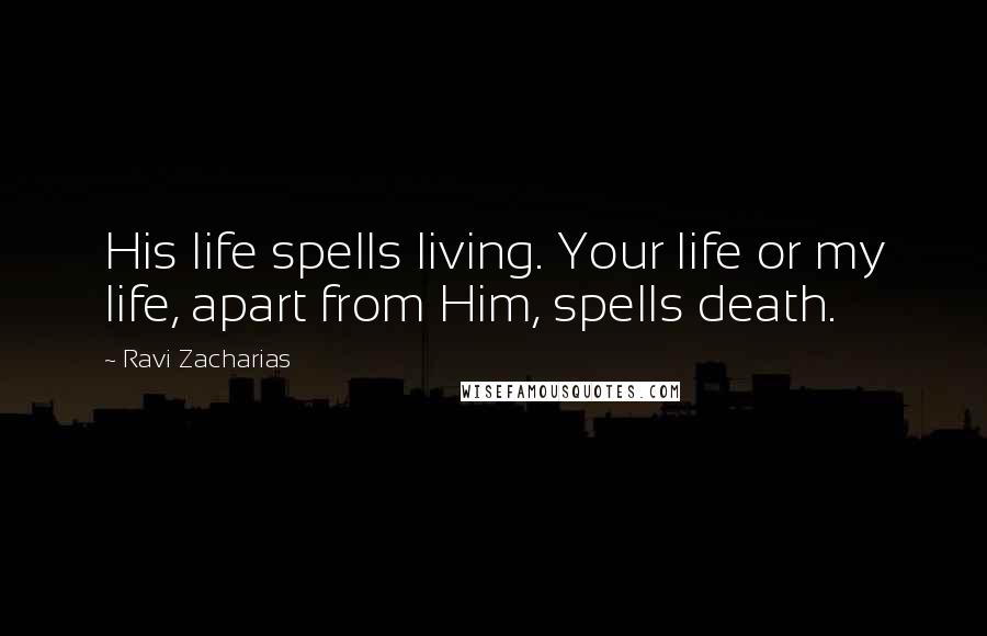 Ravi Zacharias Quotes: His life spells living. Your life or my life, apart from Him, spells death.