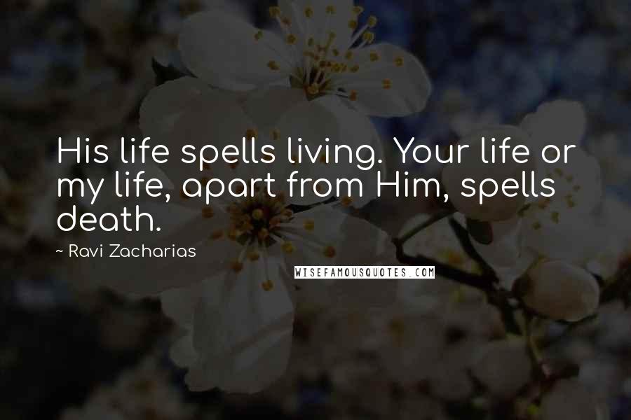 Ravi Zacharias Quotes: His life spells living. Your life or my life, apart from Him, spells death.