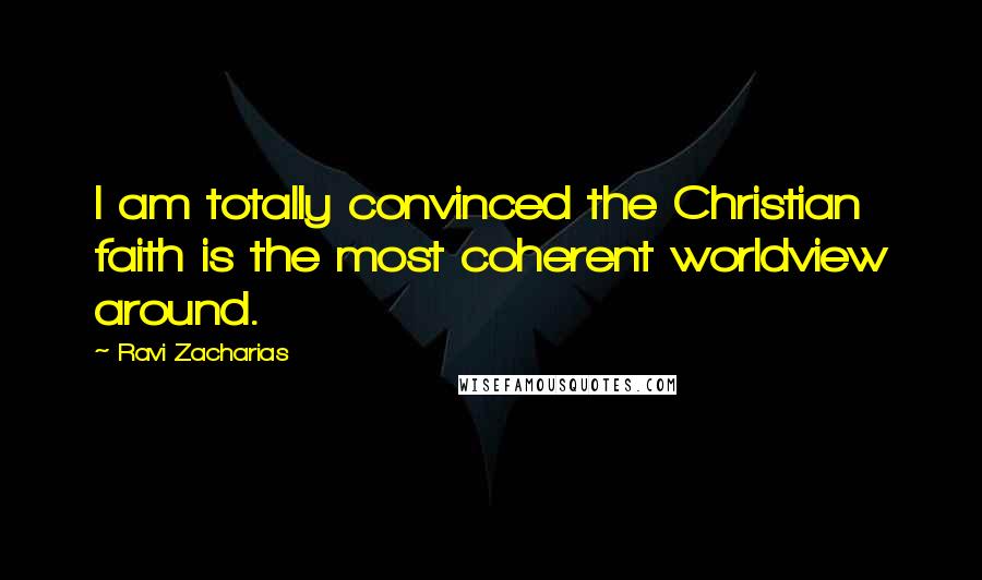 Ravi Zacharias Quotes: I am totally convinced the Christian faith is the most coherent worldview around.