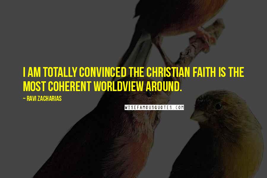 Ravi Zacharias Quotes: I am totally convinced the Christian faith is the most coherent worldview around.