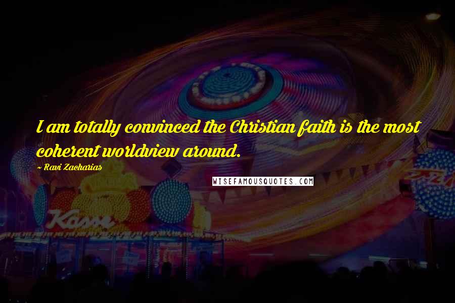 Ravi Zacharias Quotes: I am totally convinced the Christian faith is the most coherent worldview around.