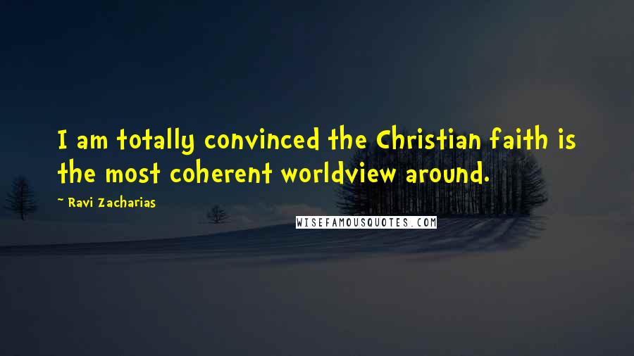 Ravi Zacharias Quotes: I am totally convinced the Christian faith is the most coherent worldview around.