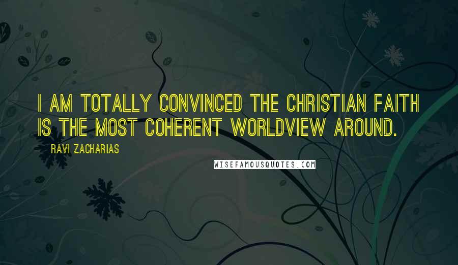 Ravi Zacharias Quotes: I am totally convinced the Christian faith is the most coherent worldview around.