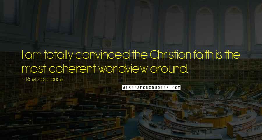 Ravi Zacharias Quotes: I am totally convinced the Christian faith is the most coherent worldview around.