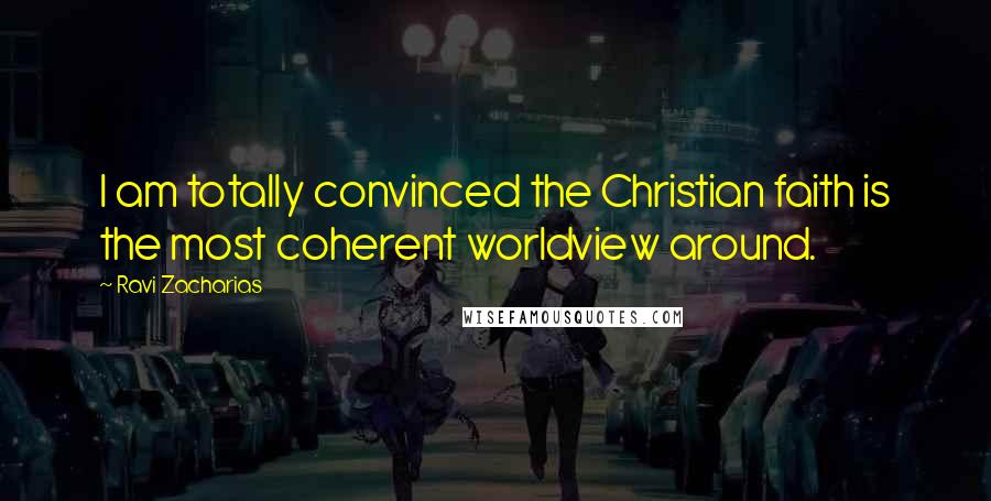 Ravi Zacharias Quotes: I am totally convinced the Christian faith is the most coherent worldview around.