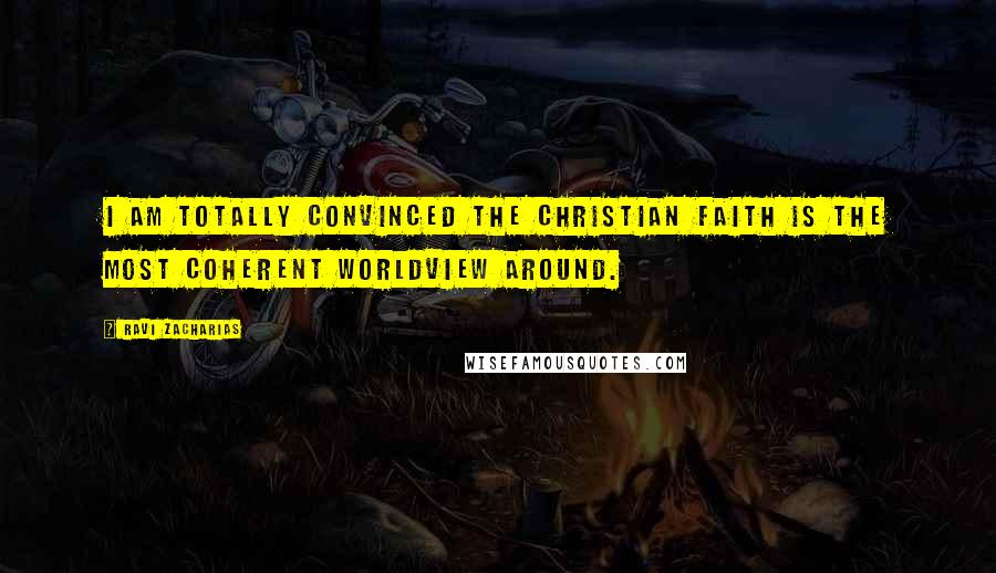 Ravi Zacharias Quotes: I am totally convinced the Christian faith is the most coherent worldview around.
