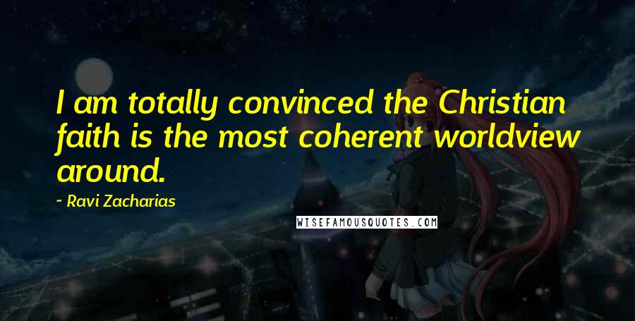 Ravi Zacharias Quotes: I am totally convinced the Christian faith is the most coherent worldview around.