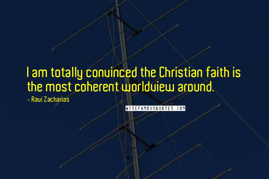 Ravi Zacharias Quotes: I am totally convinced the Christian faith is the most coherent worldview around.