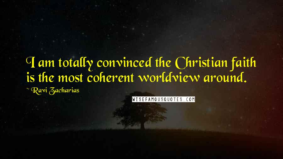 Ravi Zacharias Quotes: I am totally convinced the Christian faith is the most coherent worldview around.