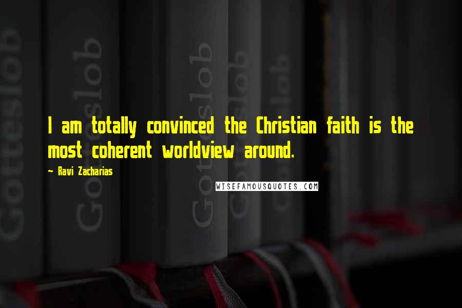 Ravi Zacharias Quotes: I am totally convinced the Christian faith is the most coherent worldview around.