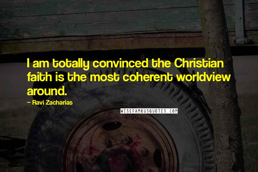 Ravi Zacharias Quotes: I am totally convinced the Christian faith is the most coherent worldview around.