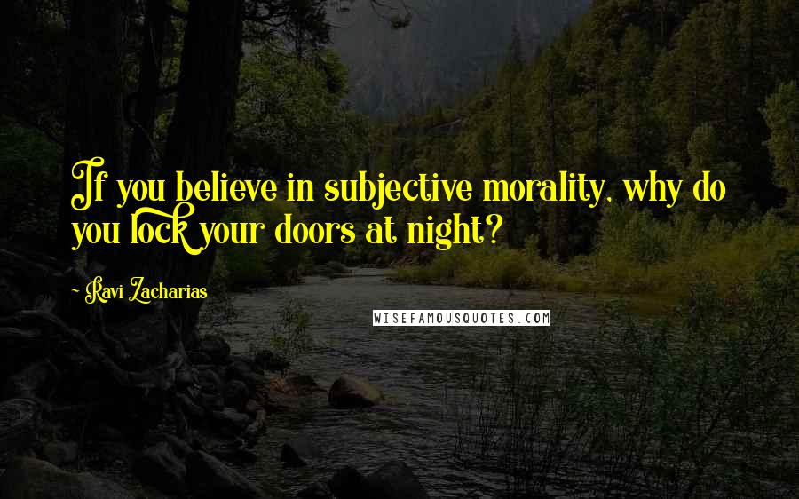 Ravi Zacharias Quotes: If you believe in subjective morality, why do you lock your doors at night?