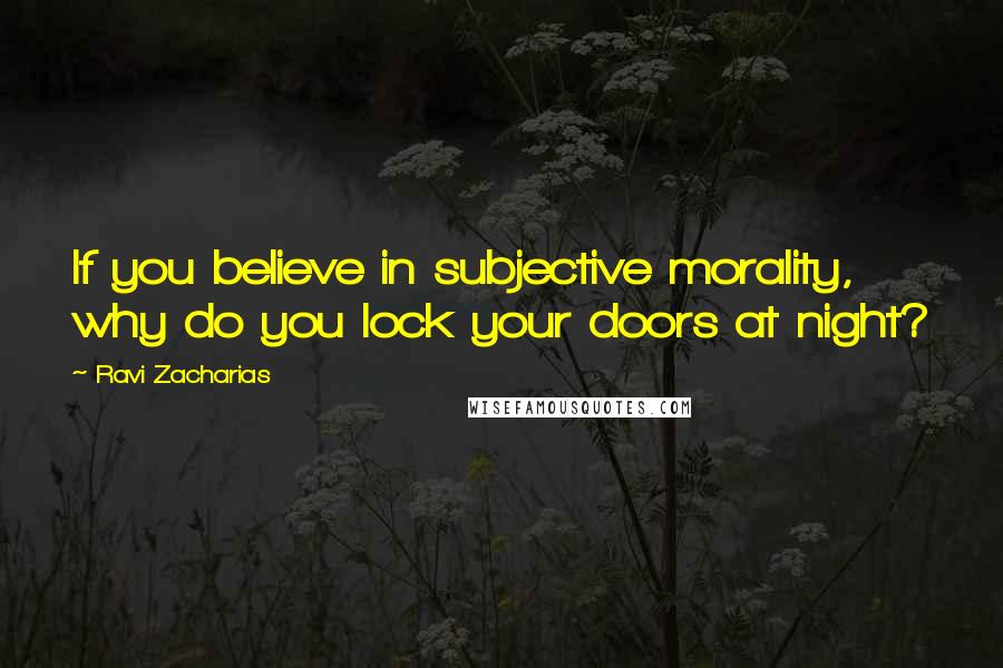 Ravi Zacharias Quotes: If you believe in subjective morality, why do you lock your doors at night?