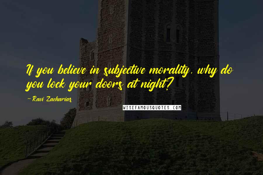 Ravi Zacharias Quotes: If you believe in subjective morality, why do you lock your doors at night?