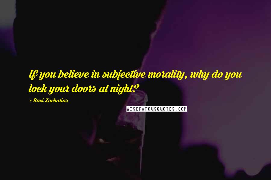 Ravi Zacharias Quotes: If you believe in subjective morality, why do you lock your doors at night?