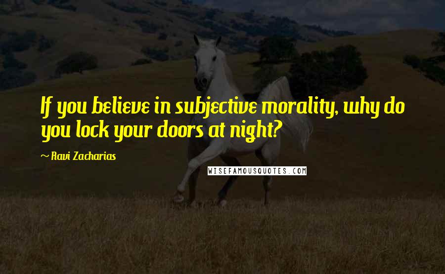 Ravi Zacharias Quotes: If you believe in subjective morality, why do you lock your doors at night?