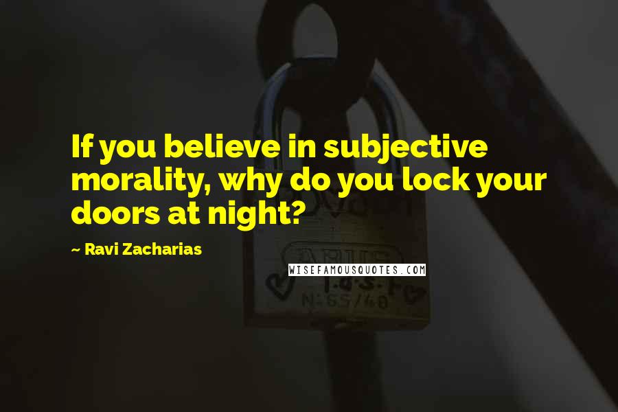 Ravi Zacharias Quotes: If you believe in subjective morality, why do you lock your doors at night?