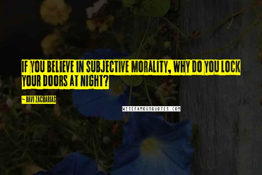 Ravi Zacharias Quotes: If you believe in subjective morality, why do you lock your doors at night?
