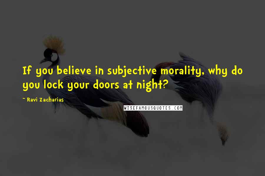 Ravi Zacharias Quotes: If you believe in subjective morality, why do you lock your doors at night?