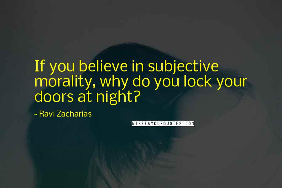 Ravi Zacharias Quotes: If you believe in subjective morality, why do you lock your doors at night?