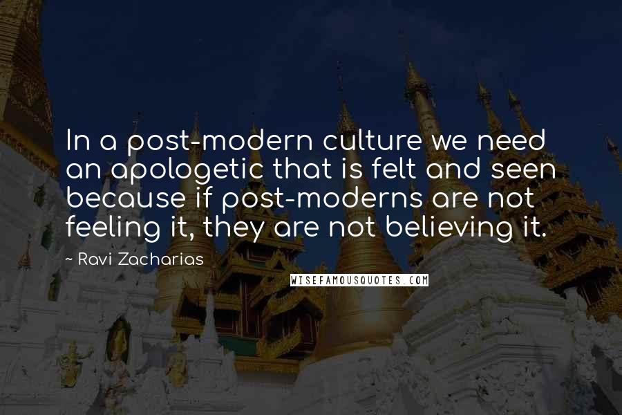 Ravi Zacharias Quotes: In a post-modern culture we need an apologetic that is felt and seen because if post-moderns are not feeling it, they are not believing it.